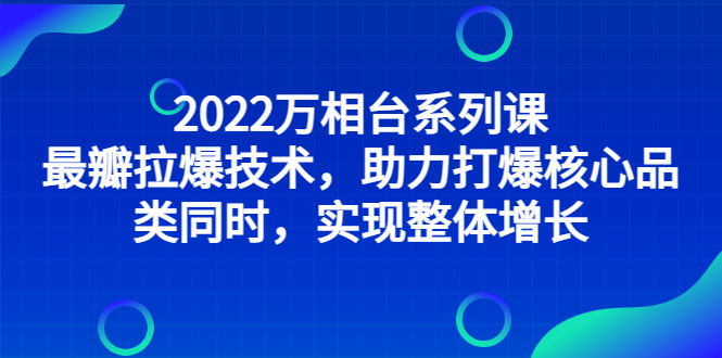 [国内电商]（2832期）2022万相台系列课：最新拉爆技术，助力打爆核心品类同时，实现整体增长