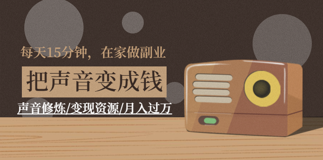 [创业项目]（1401期）每天15分钟，在家做副业【把声音变成钱】声音修炼/变现资源/月入过万