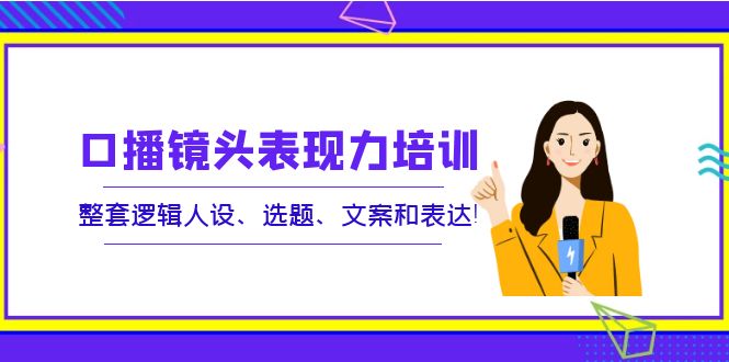 [短视频运营]（3769期）口播镜头表现力培训：整套逻辑人设、选题、文案和表达！