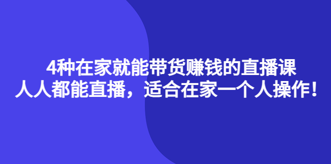 [直播带货]（4023期）4种在家就能带货赚钱的直播课，人人都能直播，适合在家一个人操作！