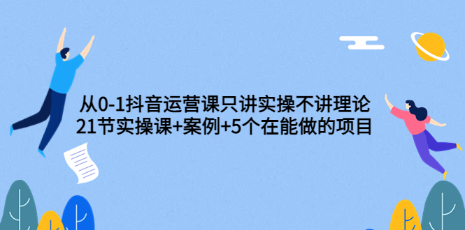 [短视频运营]（3407期）从0-1抖音运营课只讲实操不讲理论：21节实操课+案例+5个在能做的项目-第1张图片-智慧创业网