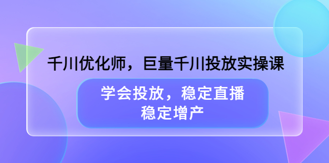 [短视频运营]（3474期）千川优化师，巨量千川投放实操课，学会投放，稳定直播，稳定增产-第1张图片-智慧创业网