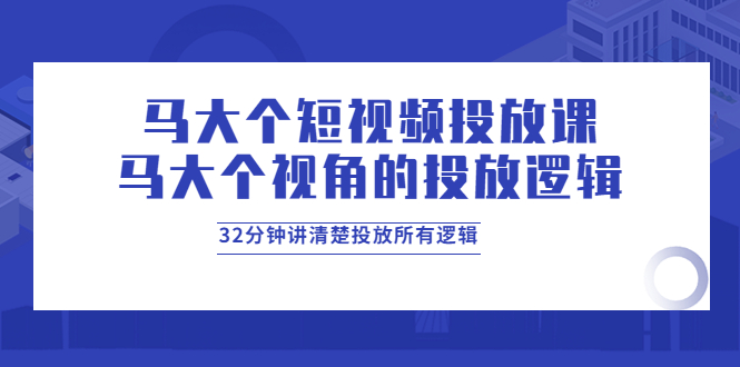 [短视频运营]（3758期）马大个短视频投放课，马大个视角的投放逻辑，32分钟讲清楚投放所有逻辑