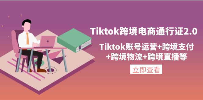 [跨境电商]（4157期）Tiktok跨境电商通行证2.0，Tiktok账号运营+跨境支付+跨境物流+跨境直播等