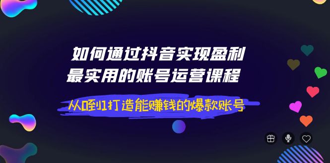 [短视频运营]（3777期）如何通过抖音实现盈利，最实用的账号运营课程  从0到1打造能赚钱的爆款账号