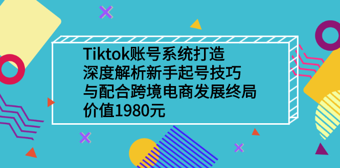 [跨境电商]（2509期）Tiktok账号系统打造，深度解析新手起号技巧与跨境电商发展终局-第1张图片-智慧创业网