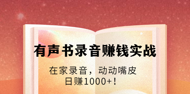 [创业项目]（1723期）有声书录音赚钱实战：在家录音，动动嘴皮，日赚1000+！