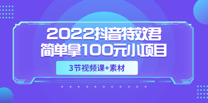 [热门给力项目]（3305期）2022抖音特效君简单拿100元小项目，可深耕赚更多（3节视频课+素材）