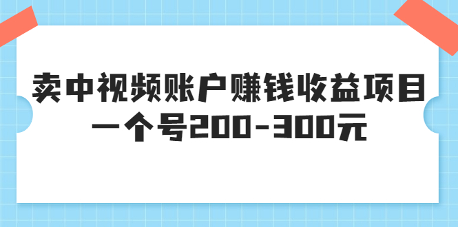 [短视频运营]（3247期）某599元收费培训：卖中视频账户赚钱收益项目 一个号200-300元（13节完整版)