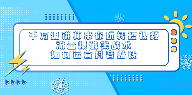 [短视频运营]（3622期）千万级讲师带你玩转短视频，流量爆破实战术，如何运营抖音赚钱