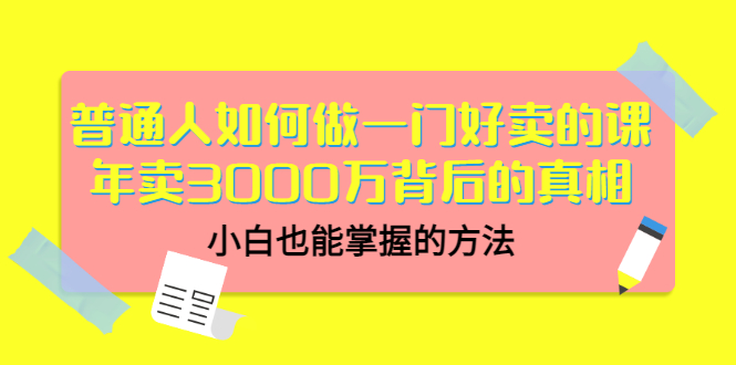 [创业项目]（3066期）普通人如何做一门好卖的课：年卖3000万背后的真相，小白也能掌握的方法！