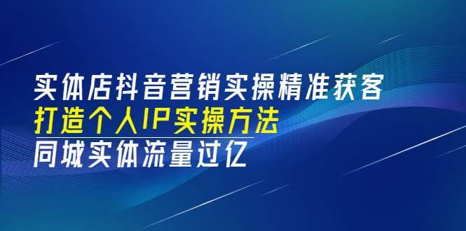 [短视频运营]（3164期）实体店抖音营销实操精准获客、打造个人IP实操方法，同城实体流量过亿(53节)