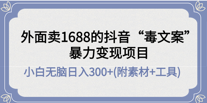 [短视频运营]（4234期）外面卖1688抖音“毒文案”暴力变现项目 小白无脑日入300+(几十G素材+工具)