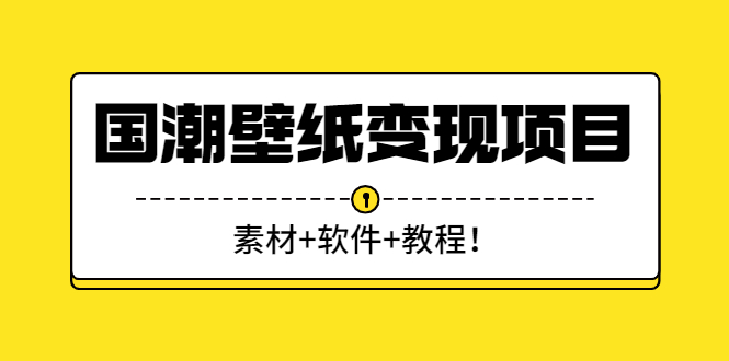 [热门给力项目]（2636期）国潮壁纸变现项目：新手可操作日赚300+（素材+软件+教程）