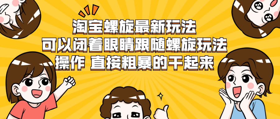 [国内电商]（1957期）淘宝螺旋最新玩法，可以闭着眼睛跟随螺旋玩法操作 直接粗暴的干起来