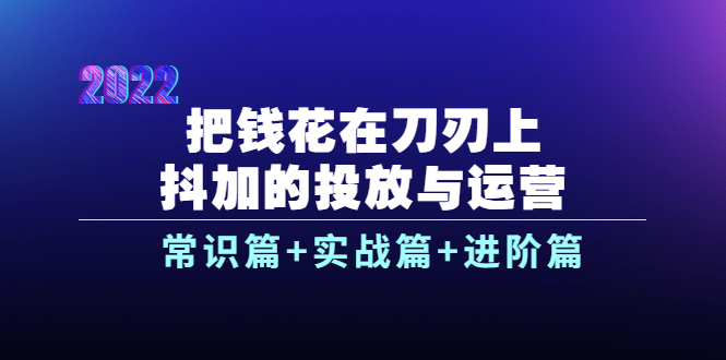 [短视频运营]（3700期）把钱花在刀刃上，抖加的投放与运营：常识篇+实战篇+进阶篇（28节课）