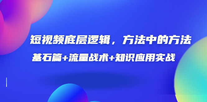 [短视频运营]（3192期）短视频底层逻辑，方法中的方法，基石篇+流量战术+知识应用实战-价值389元