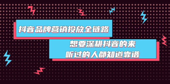 [短视频运营]（3650期）抖音品牌营销投放全链路：想要深耕抖音的来，听过的人都知道靠谱