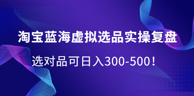 [国内电商]（2095期）淘宝蓝海虚拟选品实操复盘，选对品可日入300-500！