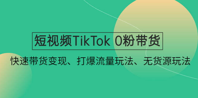 [跨境电商]（4689期）短视频TikTok 0粉带货：快速带货变现、打爆流量玩法、无货源玩法！