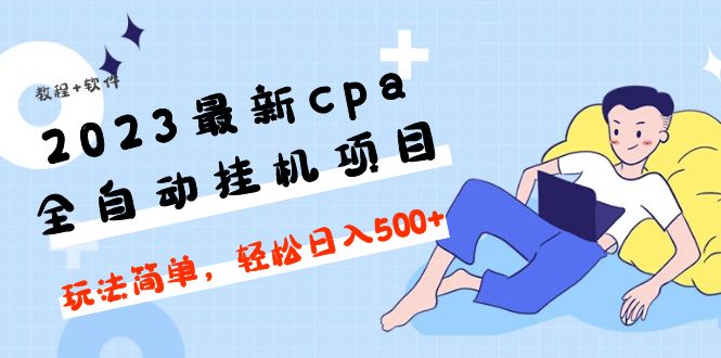 [CPA CPS]（4963期）2023最新cpa全自动挂机项目，玩法简单，轻松日入500+【教程+软件】