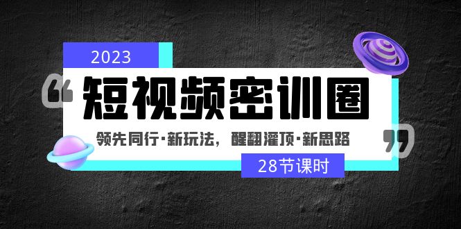 [短视频运营]（4971期）2023短视频密训圈：领先同行·新玩法，醒翻灌顶·新思路（28节课时）