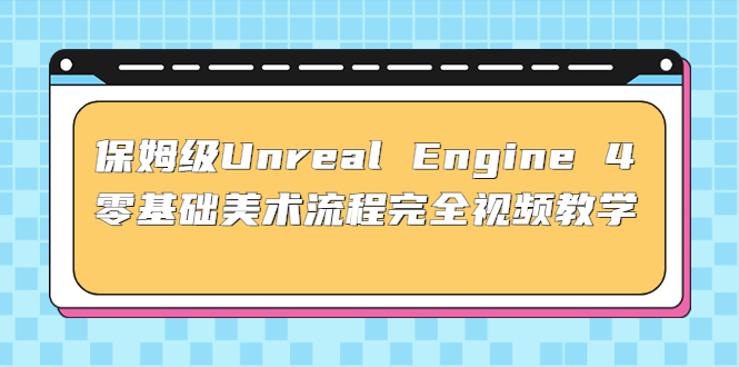[美工-设计-建站]（4975期）保姆级Unreal Engine 4 零基础美术流程完全视频教学(37节课+配套文件)