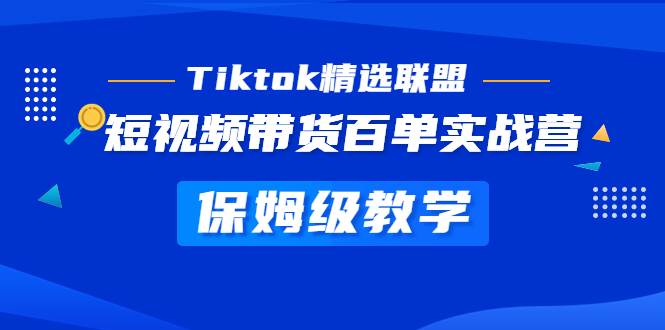 [跨境电商]（5162期）Tiktok精选联盟·短视频带货百单实战营 保姆级教学 快速成为Tiktok带货达人