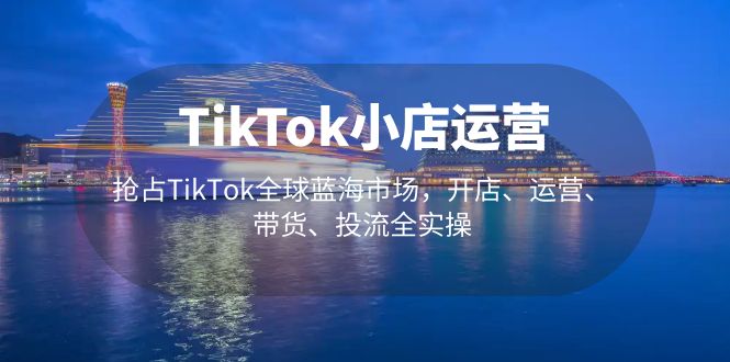 [跨境电商]（5200期）TikTok小店运营 抢占TikTok全球蓝海市场，开店、运营、带货、投流全实操