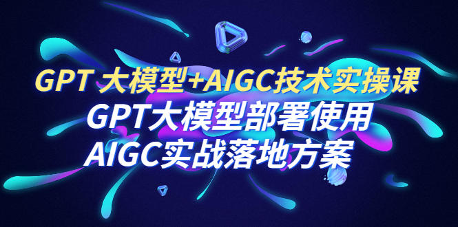 [热门给力项目]（6516期）GPT 大模型+AIGC技术实操课：GPT 大模型部署使用 AIGC实战落地方案-第1张图片-智慧创业网