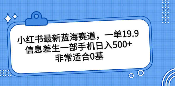 [小红书]（6852期）小红书最新蓝海赛道，一单19.9，信息差生一部手机日入500+，非常适合0基-第1张图片-智慧创业网
