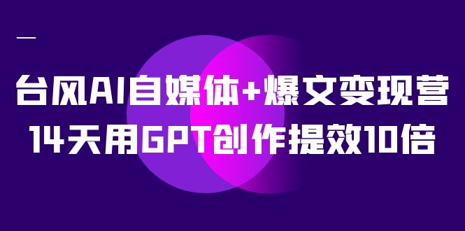 [短视频运营]（7520期）台风AI自媒体+爆文变现营，14天用GPT创作提效10倍（12节课）-第1张图片-搜爱网资源分享社区