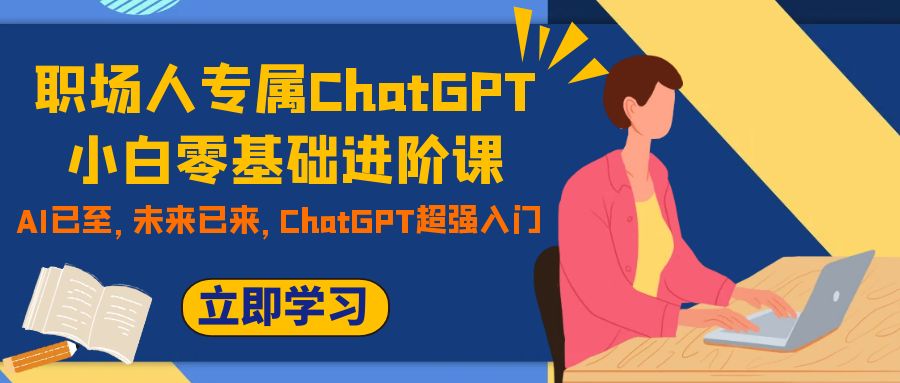 [热门给力项目]（7631期）职场人专属ChatGPT小白零基础进阶课，AI已至，未来已来，ChatGPT超强入门