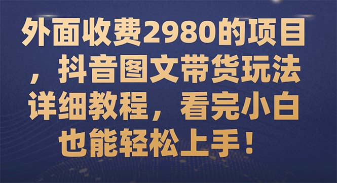 [短视频运营]（7685期）外面收费2980的项目，抖音图文带货玩法详细教程，看完小白也能轻松上手！-第1张图片-智慧创业网