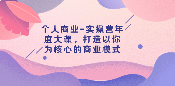 [创业项目]（7755期）个人商业-实操营年度大课，打造以你为核心的商业模式（29节课）