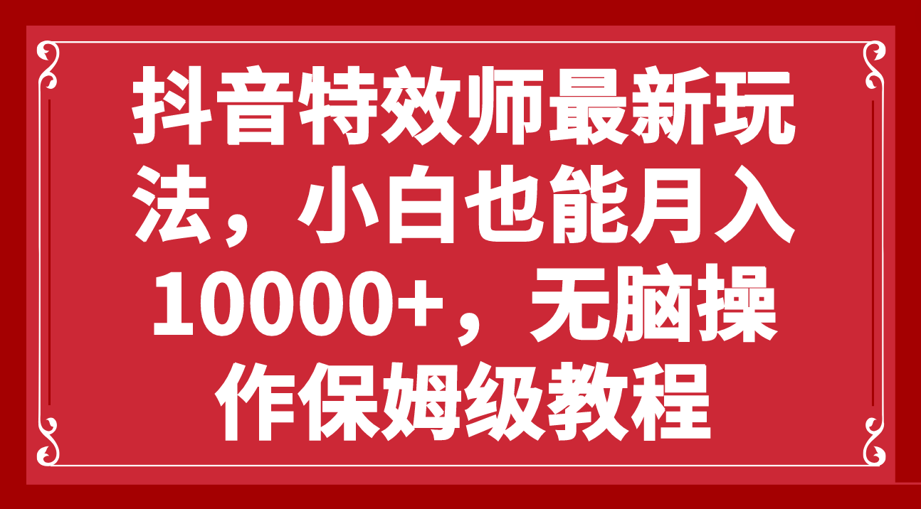 [短视频运营]（7897期）抖音特效师最新玩法，小白也能月入10000+，无脑操作保姆级教程-第1张图片-智慧创业网