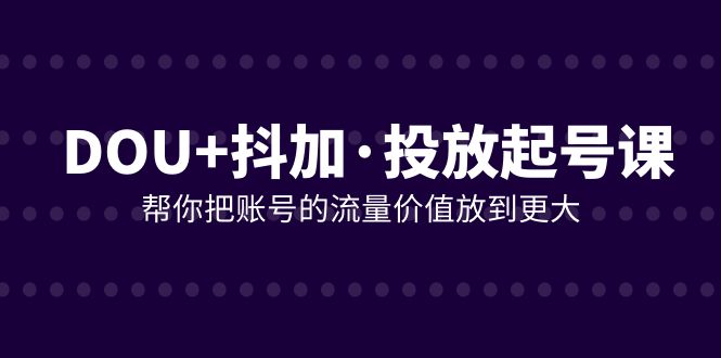 [短视频运营]（7985期）DOU+抖加投放起号课，帮你把账号的流量价值放到更大（21节课）-第1张图片-智慧创业网