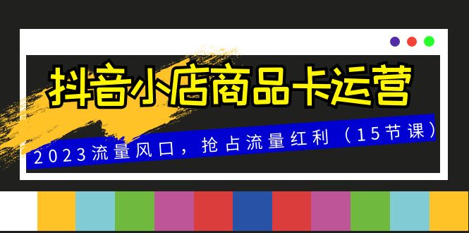 [短视频运营]（8012期）抖音小店商品卡运营，2023流量风口，抢占流量红利（15节课）-第1张图片-智慧创业网