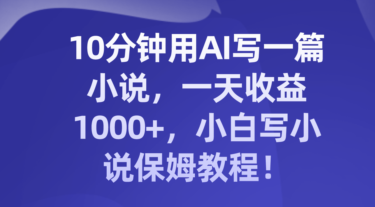 [热门给力项目]（8008期）10分钟用AI写一篇小说，一天收益1000+，小白写小说保姆教程！-第2张图片-智慧创业网