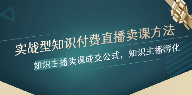 [创业项目]（8108期）实战型知识付费直播-卖课方法，知识主播卖课成交公式，知识主播孵化