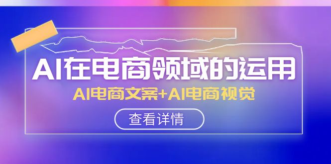 [人工智能]（8066期）AI-在电商领域的运用线上课，AI电商文案+AI电商视觉（14节课）-第1张图片-智慧创业网