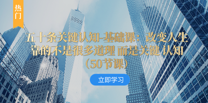[创业项目]（8106期）五十条关键认知-基础课：改变人生靠的不是很多道理 而是关键 认知（50节...