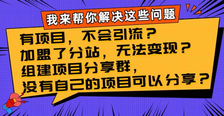 （8147期）有项目，不会引流？加盟了分站，无法变现？组建项目分享群，没有自己的...