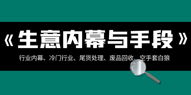 [创业项目]（8437期）生意内幕·与手段：行业内幕、冷门行业、尾货处理、废品回收、空手套白狼..-第1张图片-智慧创业网