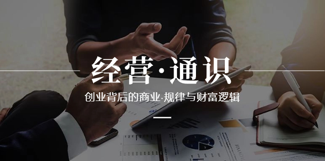 [创业项目]（8445期）经营·通识，创业背后的商业·规律与财富逻辑（10节课）