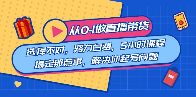 [直播玩法]（8541期）教您从0-1做直播带货：选择不对，努力白费，5小时课程搞定那点事，解决...