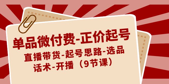 [直播玩法]（8775期）单品微付费-正价起号：直播带货-起号思路-选品-话术-开播（9节课）-第1张图片-智慧创业网