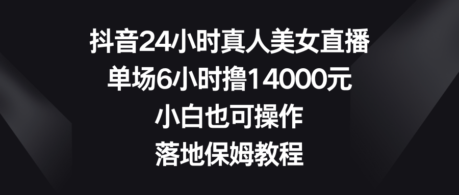 [直播玩法]（8644期）抖音24小时真人美女直播，单场6小时撸14000元，小白也可操作，落地保姆教程-第1张图片-搜爱网资源分享社区