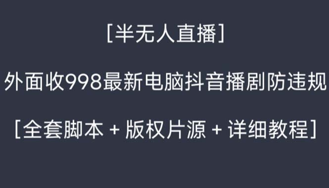 [直播玩法]（8701期）外面收998新半无人直播电脑抖音播剧防违规【全套脚本+版权片源+详细教程】