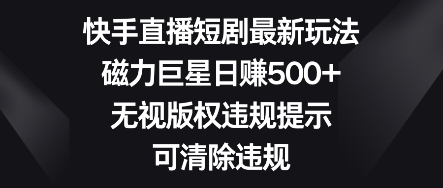 [直播玩法]（8772期）快手直播短剧最新玩法，磁力巨星日赚500+，无视版权违规提示，可清除违规-第1张图片-智慧创业网